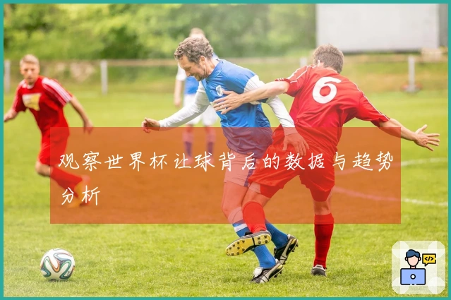 观察世界杯让球背后的数据与趋势分析