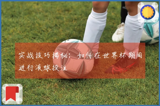 实战技巧揭秘：如何在世界杯期间进行滚球投注
