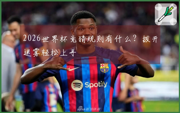 2026世界杯竞猜规则有什么？拨开迷雾轻松上手