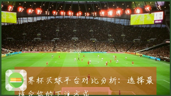 世界杯买球平台对比分析：选择最适合你的下注方式