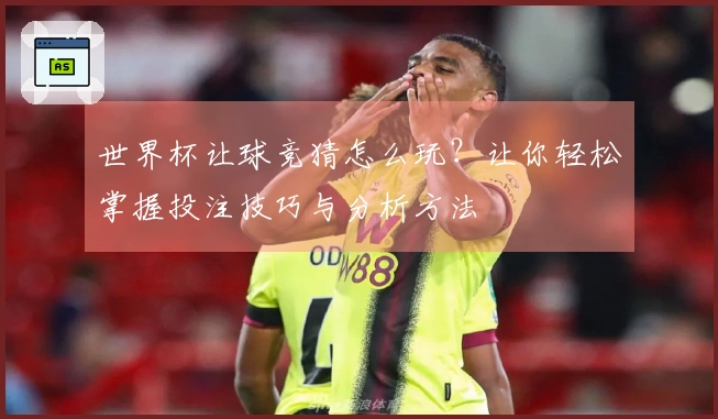世界杯让球竞猜怎么玩？让你轻松掌握投注技巧与分析方法