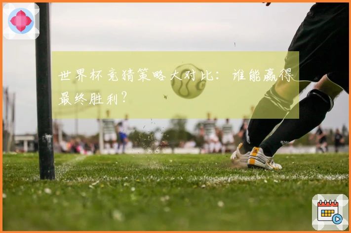 世界杯竞猜策略大对比：谁能赢得最终胜利？