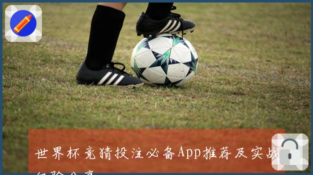 世界杯竞猜投注必备App推荐及实战经验分享