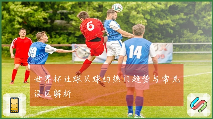 世界杯让球买球的热门趋势与常见误区解析