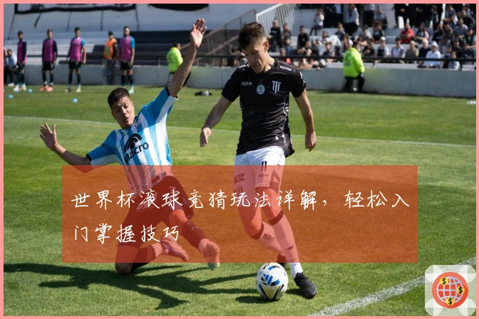 世界杯滚球竞猜玩法详解，轻松入门掌握技巧