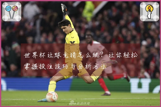 世界杯让球竞猜怎么玩？让你轻松掌握投注技巧与分析方法