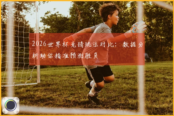 2026世界杯竞猜玩法对比：数据分析助你精准预测胜负
