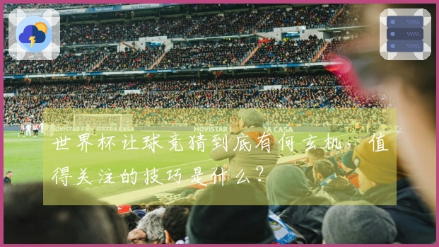 世界杯让球竞猜到底有何玄机，值得关注的技巧是什么？