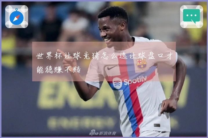 世界杯让球竞猜怎么选让球盘口才能稳赚不赔