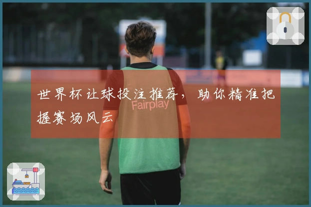 世界杯让球投注推荐，助你精准把握赛场风云