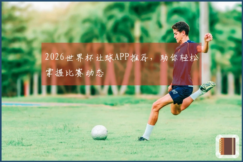 2026世界杯让球APP推荐，助你轻松掌握比赛动态