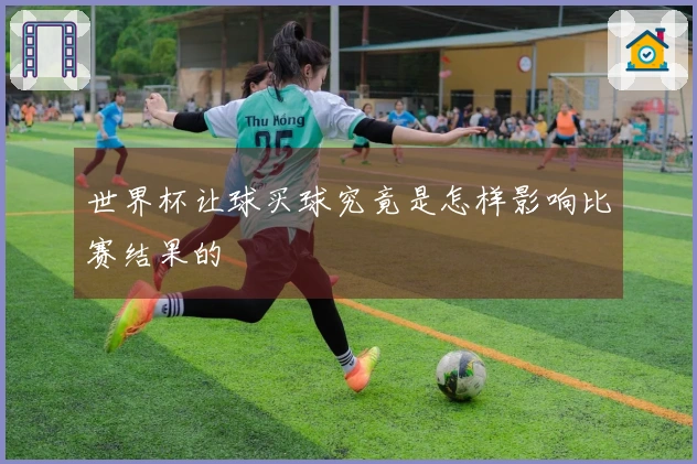 世界杯让球买球究竟是怎样影响比赛结果的