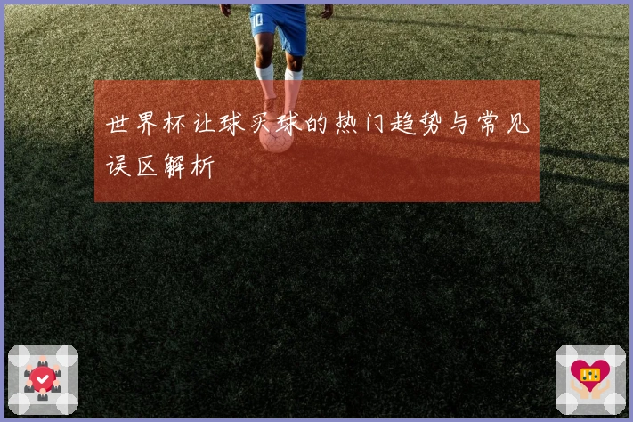 世界杯让球买球的热门趋势与常见误区解析