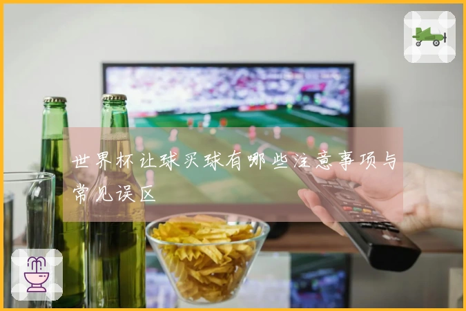 世界杯让球买球有哪些注意事项与常见误区