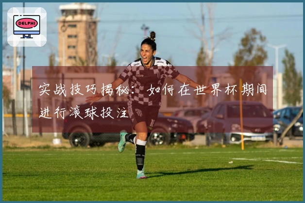 实战技巧揭秘：如何在世界杯期间进行滚球投注
