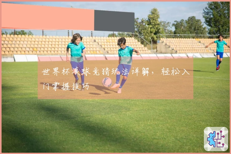 世界杯滚球竞猜玩法详解，轻松入门掌握技巧