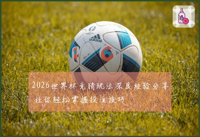 2026世界杯竞猜玩法深度经验分享 让你轻松掌握投注技巧