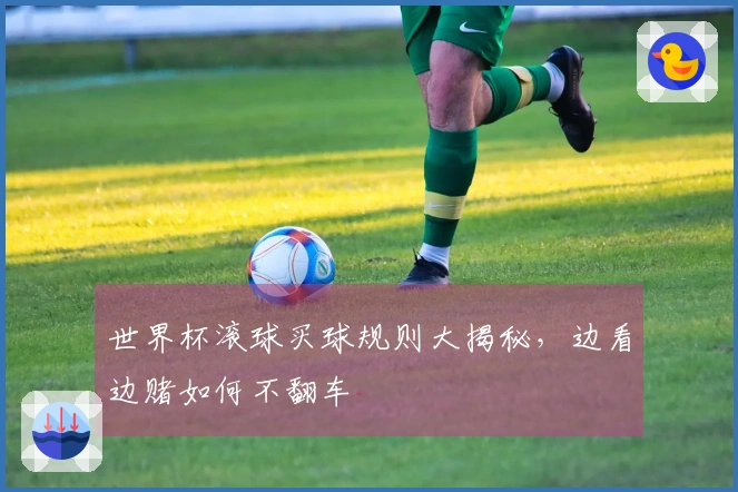世界杯滚球买球规则大揭秘，边看边赌如何不翻车