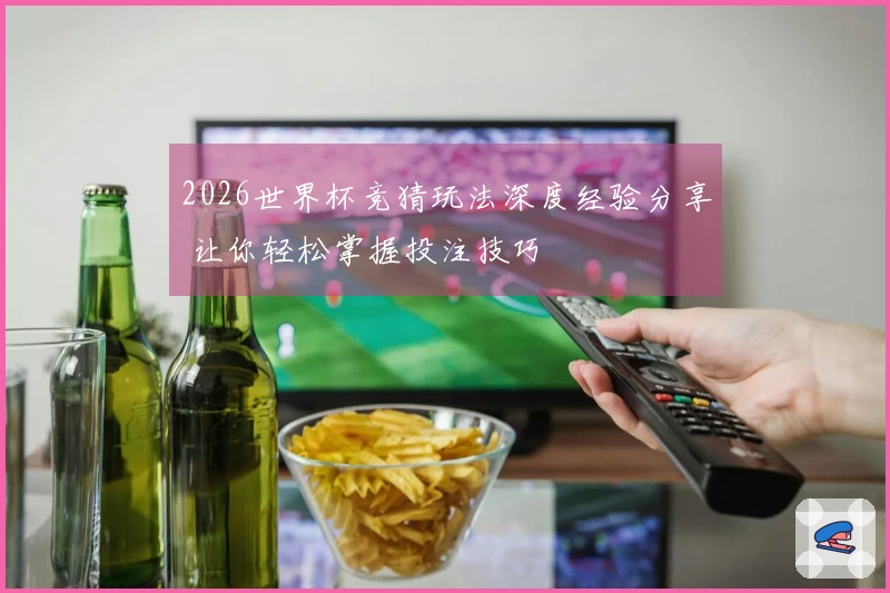 2026世界杯竞猜玩法深度经验分享 让你轻松掌握投注技巧