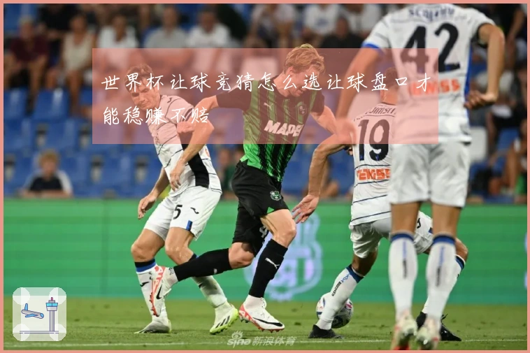 世界杯让球竞猜怎么选让球盘口才能稳赚不赔
