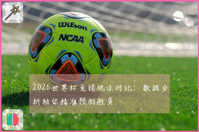2026世界杯竞猜玩法对比：数据分析助你精准预测胜负