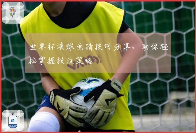 世界杯滚球竞猜技巧分享，助你轻松掌握投注策略