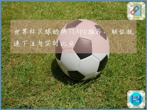 世界杯买球的热门App推荐，助你极速下注与实时比分