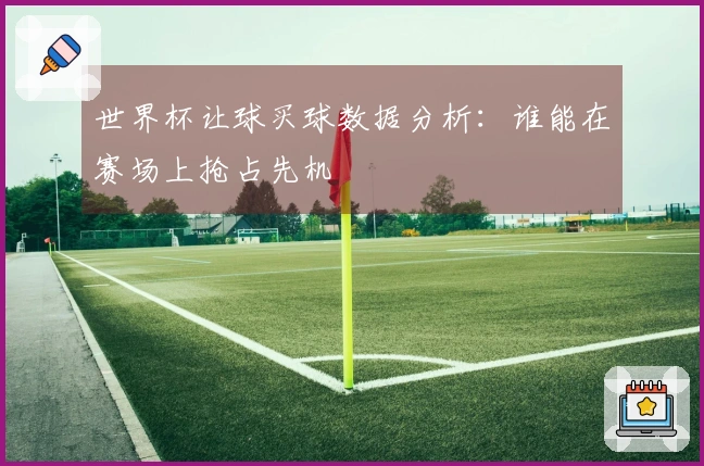 世界杯让球买球数据分析：谁能在赛场上抢占先机