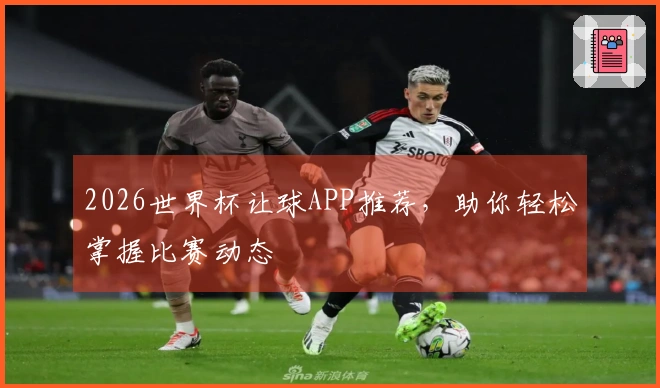 2026世界杯让球APP推荐，助你轻松掌握比赛动态