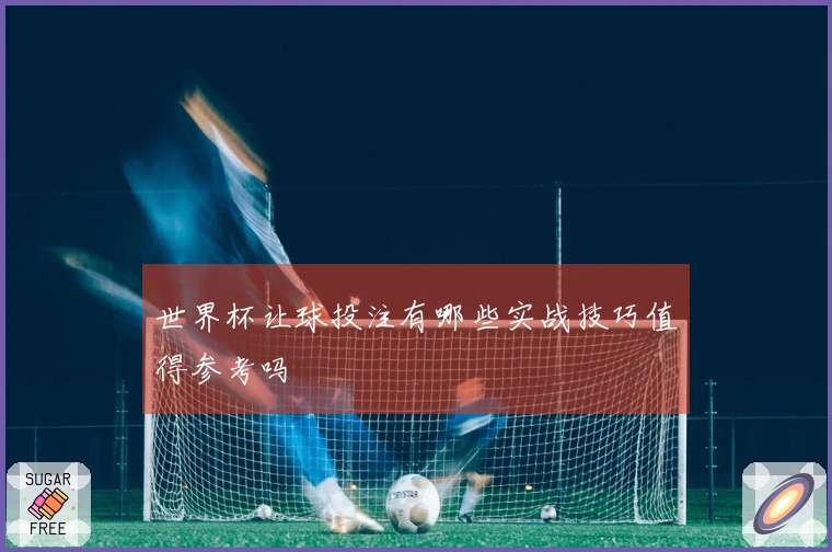 世界杯让球投注有哪些实战技巧值得参考吗