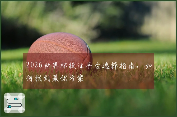 2026世界杯投注平台选择指南，如何找到最优方案