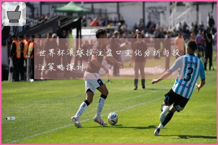 世界杯滚球投注盘口变化分析与投注策略探讨