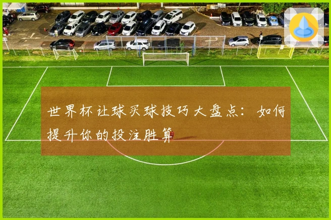 世界杯让球买球技巧大盘点：如何提升你的投注胜算